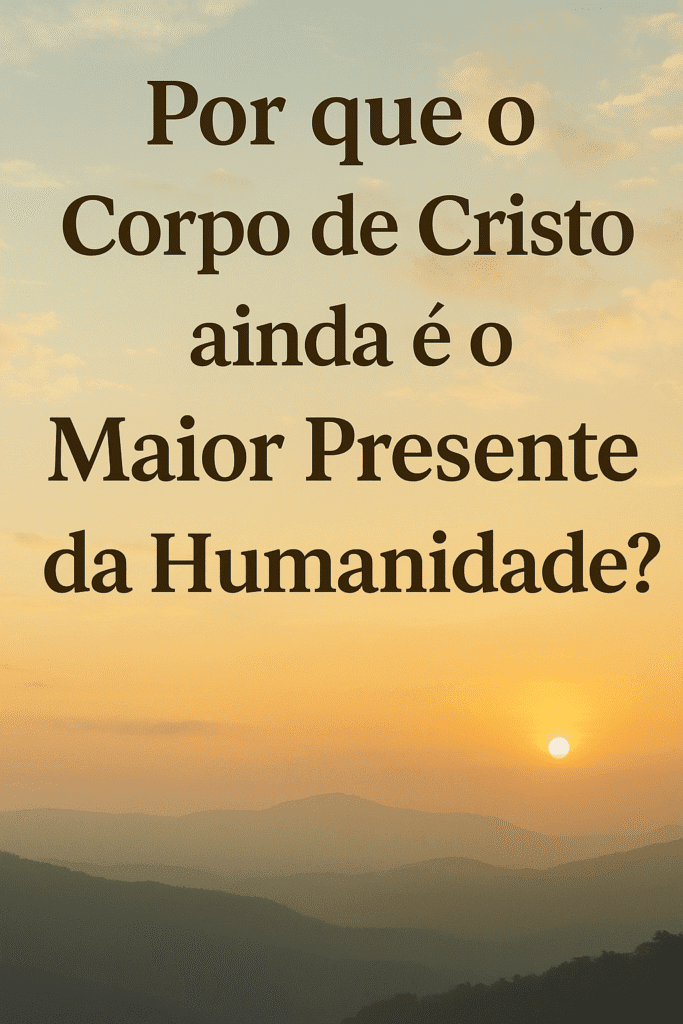 Por Que o Corpo de Cristo Ainda é o Maior Presente da Humanidade?